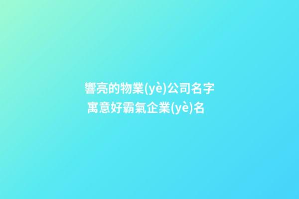 響亮的物業(yè)公司名字 寓意好霸氣企業(yè)名